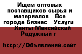 Ищем оптовых поставщиков сырья и материалов - Все города Бизнес » Услуги   . Ханты-Мансийский,Радужный г.